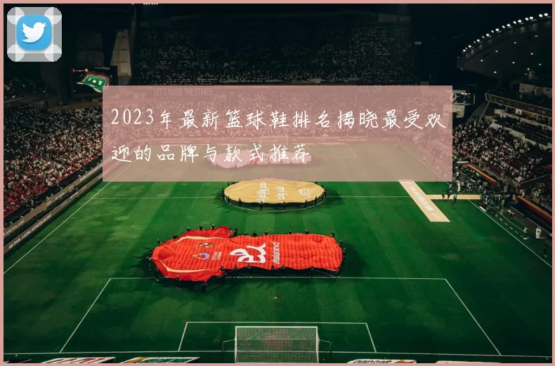 2023年最新篮球鞋排名揭晓最受欢迎的品牌与款式推荐