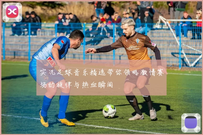 实况足球音乐精选带你领略激情赛场的旋律与热血瞬间