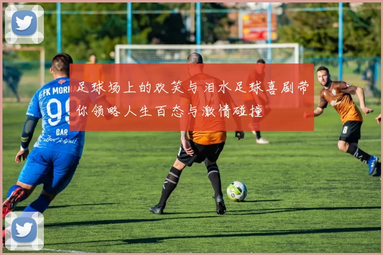 足球场上的欢笑与泪水足球喜剧带你领略人生百态与激情碰撞
