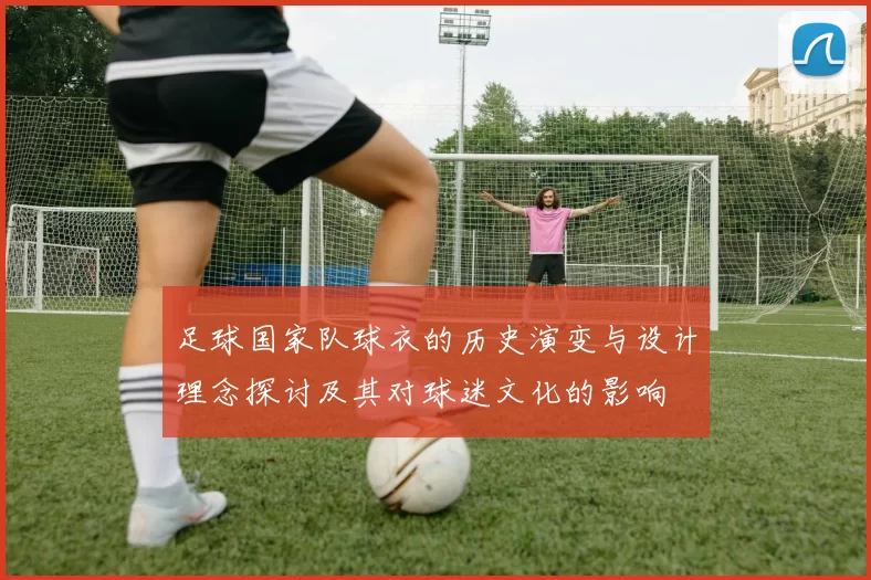 足球国家队球衣的历史演变与设计理念探讨及其对球迷文化的影响