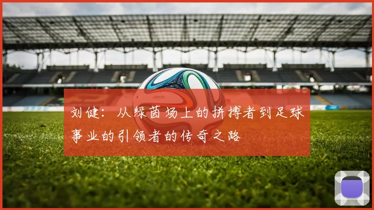 刘健：从绿茵场上的拼搏者到足球事业的引领者的传奇之路