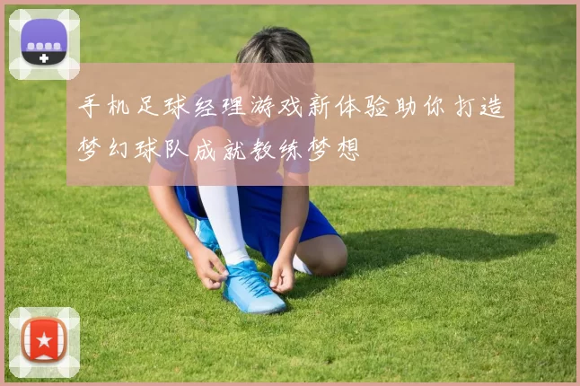 手机足球经理游戏新体验助你打造梦幻球队成就教练梦想