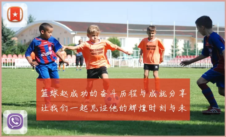 篮球赵成功的奋斗历程与成就分享让我们一起见证他的辉煌时刻与未来梦想