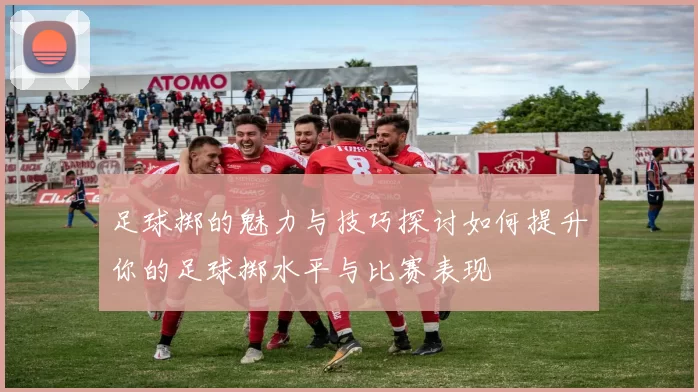 足球掷的魅力与技巧探讨如何提升你的足球掷水平与比赛表现
