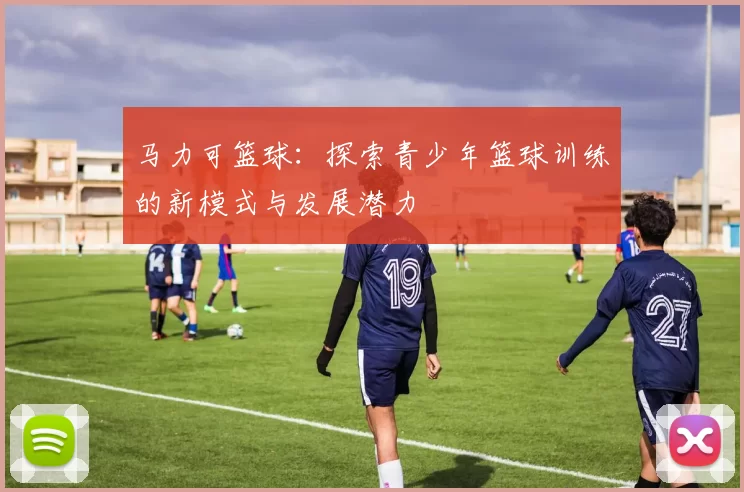 马力可篮球：探索青少年篮球训练的新模式与发展潜力