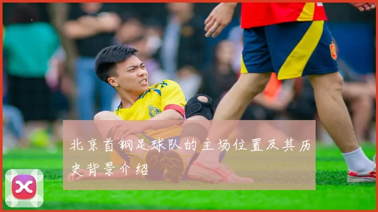 北京首钢足球队的主场位置及其历史背景介绍